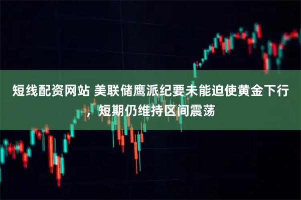 短线配资网站 美联储鹰派纪要未能迫使黄金下行，短期仍维持区间震荡