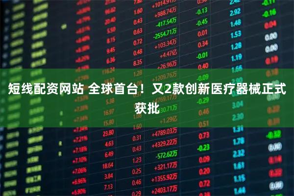短线配资网站 全球首台！又2款创新医疗器械正式获批