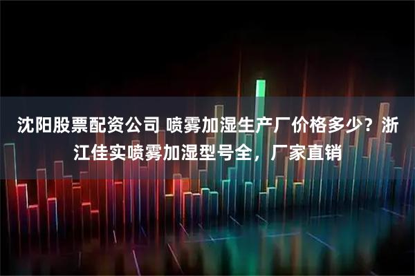 沈阳股票配资公司 喷雾加湿生产厂价格多少？浙江佳实喷雾加湿型号全，厂家直销