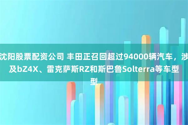 沈阳股票配资公司 丰田正召回超过94000辆汽车，涉及bZ4X、雷克萨斯RZ和斯巴鲁Solterra等车型