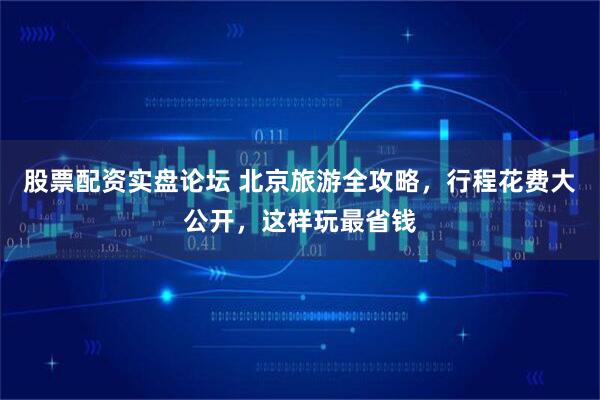 股票配资实盘论坛 北京旅游全攻略，行程花费大公开，这样玩最省钱