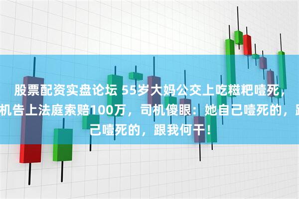 股票配资实盘论坛 55岁大妈公交上吃糍粑噎死，家属将司机告上法庭索赔100万，司机傻眼：她自己噎死的，跟我何干！