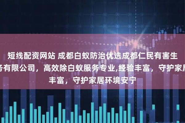 短线配资网站 成都白蚁防治优选成都仁民有害生物防治服务有限公司，高效除白蚁服务专业,经验丰富，守护家居环境安宁