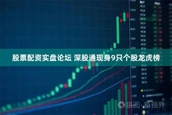 股票配资实盘论坛 深股通现身9只个股龙虎榜