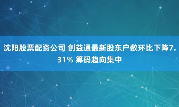 沈阳股票配资公司 创益通最新股东户数环比下降7.31% 筹码趋向集中