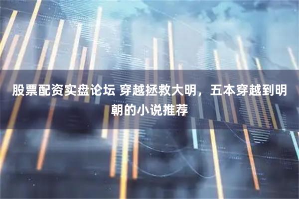 股票配资实盘论坛 穿越拯救大明，五本穿越到明朝的小说推荐