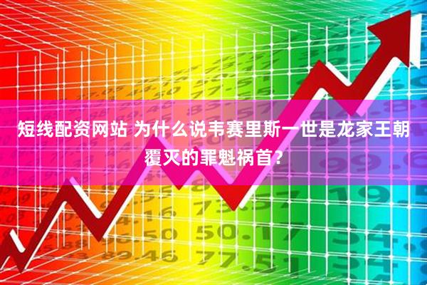 短线配资网站 为什么说韦赛里斯一世是龙家王朝覆灭的罪魁祸首？