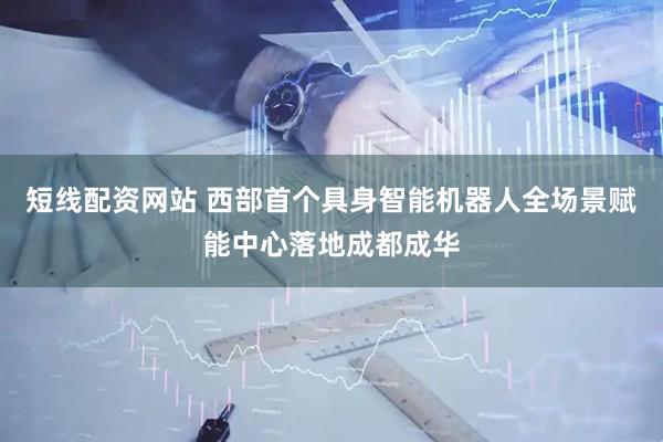 短线配资网站 西部首个具身智能机器人全场景赋能中心落地成都成华