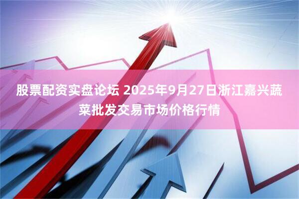股票配资实盘论坛 2025年9月27日浙江嘉兴蔬菜批发交易市场价格行情