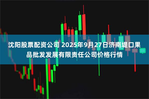 沈阳股票配资公司 2025年9月27日济南堤口果品批发发展有限责任公司价格行情
