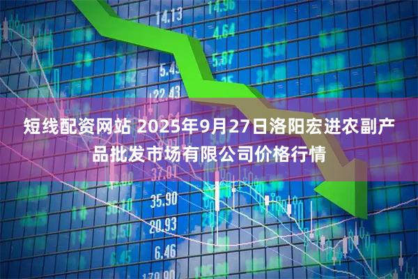 短线配资网站 2025年9月27日洛阳宏进农副产品批发市场有限公司价格行情