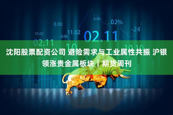 沈阳股票配资公司 避险需求与工业属性共振 沪银领涨贵金属板块｜期货周刊