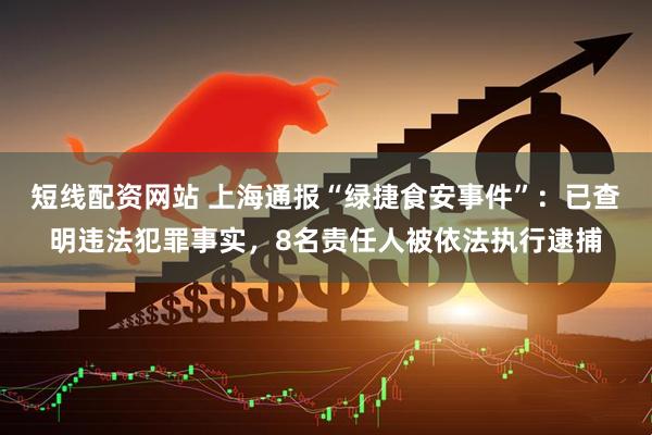 短线配资网站 上海通报“绿捷食安事件”：已查明违法犯罪事实，8名责任人被依法执行逮捕