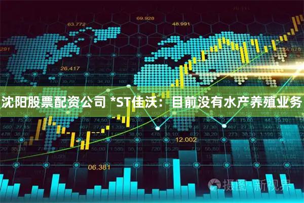 沈阳股票配资公司 *ST佳沃：目前没有水产养殖业务