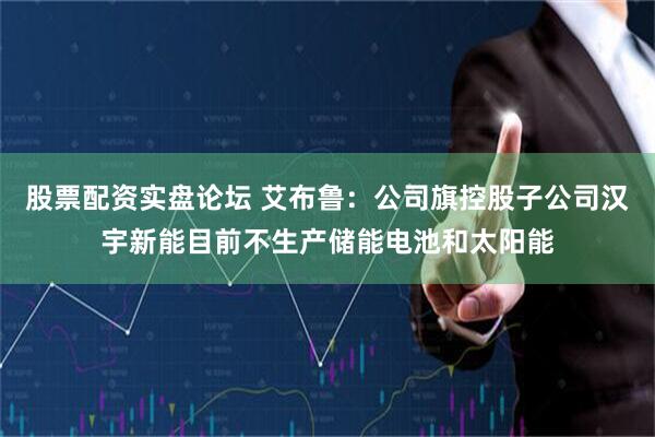 股票配资实盘论坛 艾布鲁：公司旗控股子公司汉宇新能目前不生产储能电池和太阳能