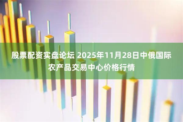 股票配资实盘论坛 2025年11月28日中俄国际农产品交易中心价格行情