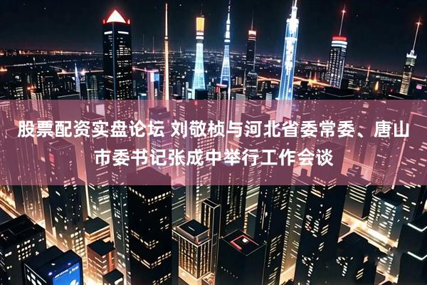 股票配资实盘论坛 刘敬桢与河北省委常委、唐山市委书记张成中举行工作会谈
