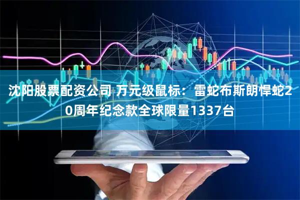 沈阳股票配资公司 万元级鼠标：雷蛇布斯朗悍蛇20周年纪念款全球限量1337台