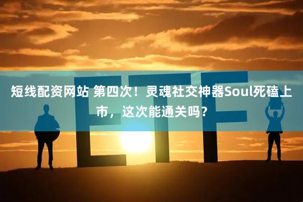 短线配资网站 第四次！灵魂社交神器Soul死磕上市，这次能通关吗？