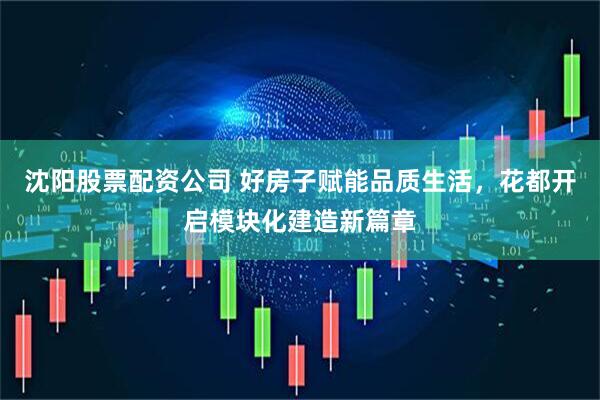 沈阳股票配资公司 好房子赋能品质生活，花都开启模块化建造新篇章