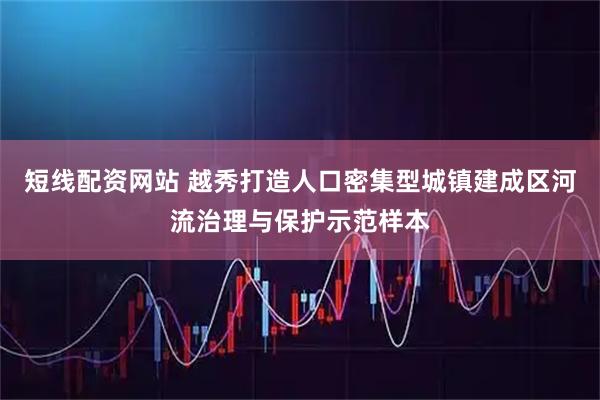 短线配资网站 越秀打造人口密集型城镇建成区河流治理与保护示范样本
