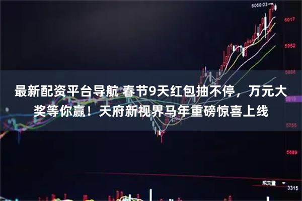 最新配资平台导航 春节9天红包抽不停，万元大奖等你赢！天府新视界马年重磅惊喜上线