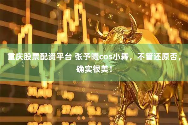重庆股票配资平台 张予曦cos小舞，不管还原否，确实很美！