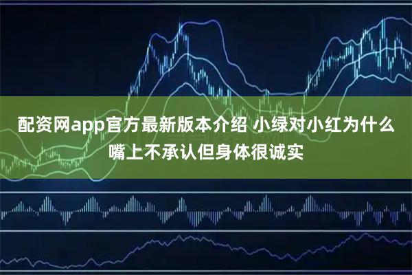 配资网app官方最新版本介绍 小绿对小红为什么嘴上不承认但身体很诚实