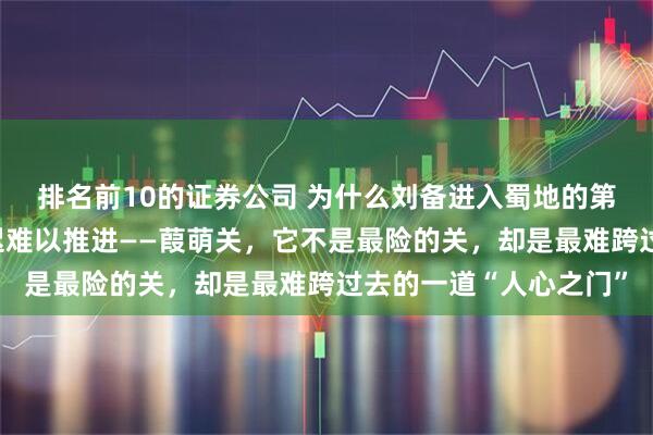排名前10的证券公司 为什么刘备进入蜀地的第一步，就卡在这里迟迟难以推进——葭萌关，它不是最险的关，却是最难跨过去的一道“人心之门”