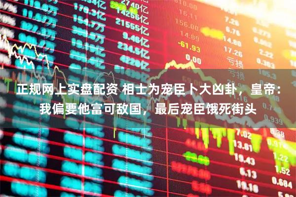 正规网上实盘配资 相士为宠臣卜大凶卦，皇帝：我偏要他富可敌国，最后宠臣饿死街头