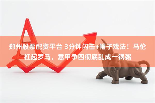 郑州股票配资平台 3分钟闪击+帽子戏法！马伦扛起罗马，意甲争四彻底乱成一锅粥