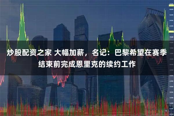 炒股配资之家 大幅加薪，名记：巴黎希望在赛季结束前完成恩里克的续约工作