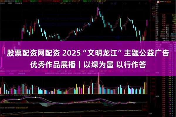 股票配资网配资 2025“文明龙江”主题公益广告优秀作品展播｜以绿为墨 以行作答