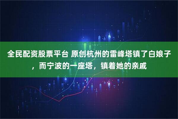 全民配资股票平台 原创杭州的雷峰塔镇了白娘子，而宁波的一座塔，镇着她的亲戚