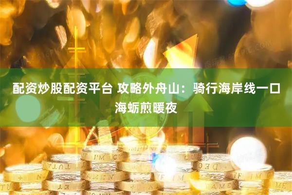 配资炒股配资平台 攻略外舟山：骑行海岸线一口海蛎煎暖夜