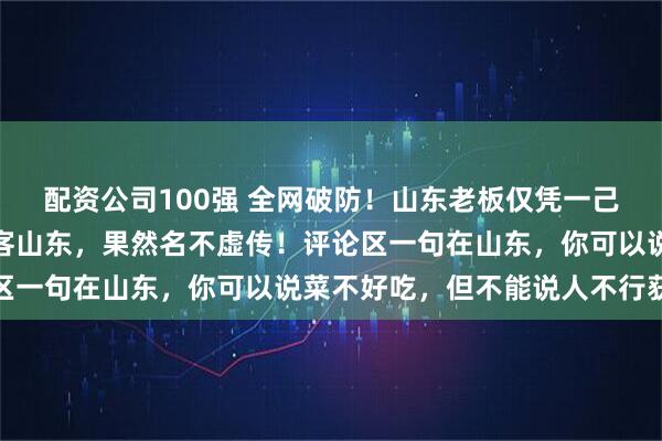 配资公司100强 全网破防！山东老板仅凭一己之力带火整个日照，好客山东，果然名不虚传！评论区一句在山东，你可以说菜不好吃，但不能说人不行获赞