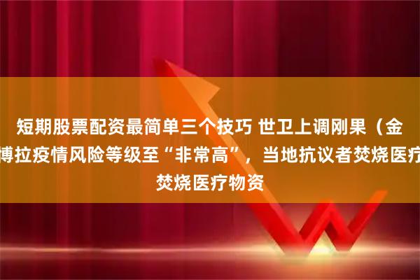 短期股票配资最简单三个技巧 世卫上调刚果（金）埃博拉疫情风险等级至“非常高”，当地抗议者焚烧医疗物资