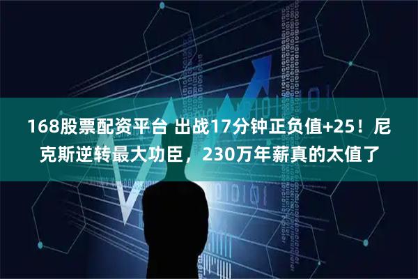 168股票配资平台 出战17分钟正负值+25！尼克斯逆转最大功臣，230万年薪真的太值了