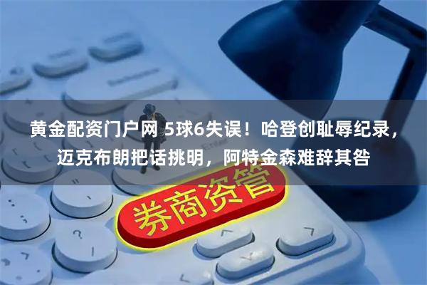 黄金配资门户网 5球6失误！哈登创耻辱纪录，迈克布朗把话挑明，阿特金森难辞其咎