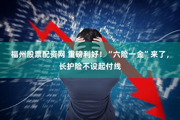 福州股票配资网 重磅利好！“六险一金”来了，长护险不设起付线