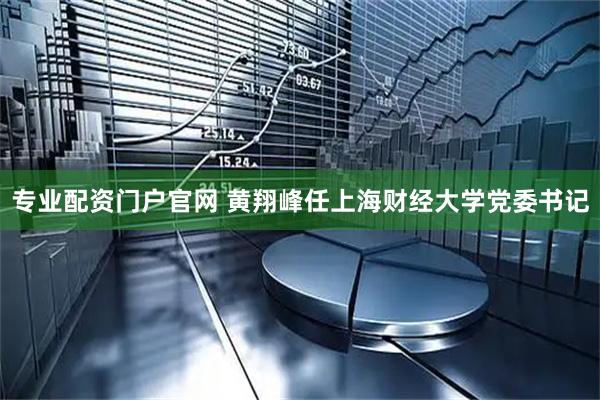 专业配资门户官网 黄翔峰任上海财经大学党委书记