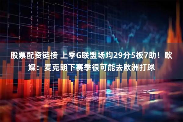 股票配资链接 上季G联盟场均29分5板7助！欧媒：麦克朗下赛季很可能去欧洲打球
