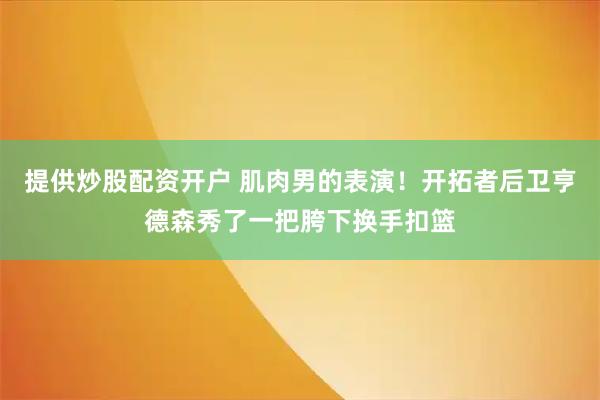 提供炒股配资开户 肌肉男的表演！开拓者后卫亨德森秀了一把胯下换手扣篮