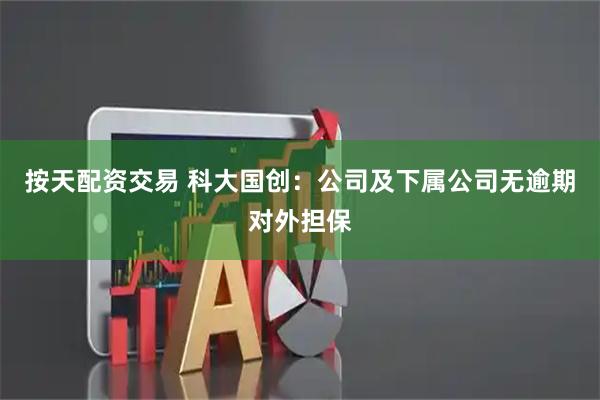 按天配资交易 科大国创：公司及下属公司无逾期对外担保