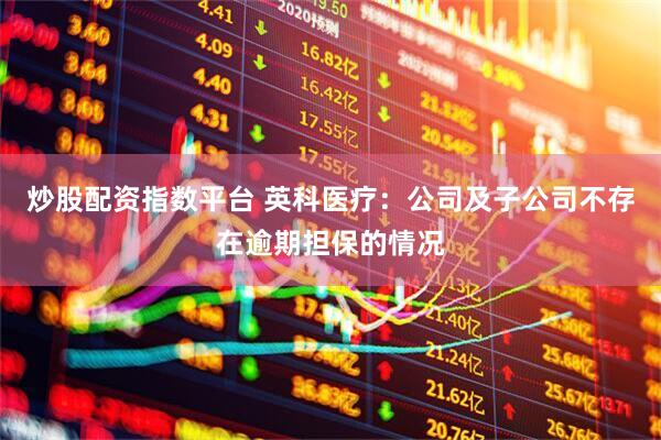 炒股配资指数平台 英科医疗：公司及子公司不存在逾期担保的情况