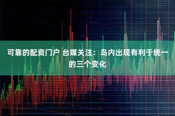 可靠的配资门户 台媒关注：岛内出现有利于统一的三个变化