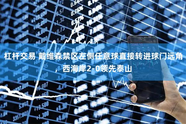 杠杆交易 戴维森禁区左侧任意球直接转进球门远角，西海岸2-0领先泰山