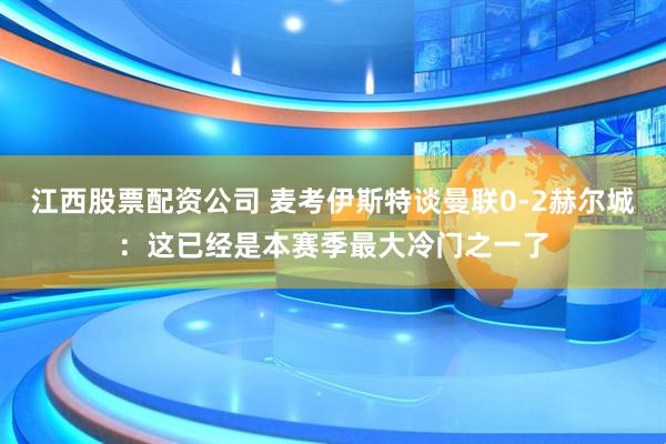 江西股票配资公司 麦考伊斯特谈曼联0-2赫尔城：这已经是本赛季最大冷门之一了