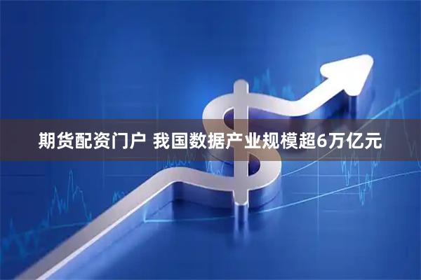 期货配资门户 我国数据产业规模超6万亿元