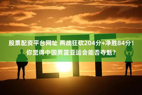 股票配资平台网址 两战狂砍204分+净胜84分！你觉得中国男篮亚运会能否夺魁？